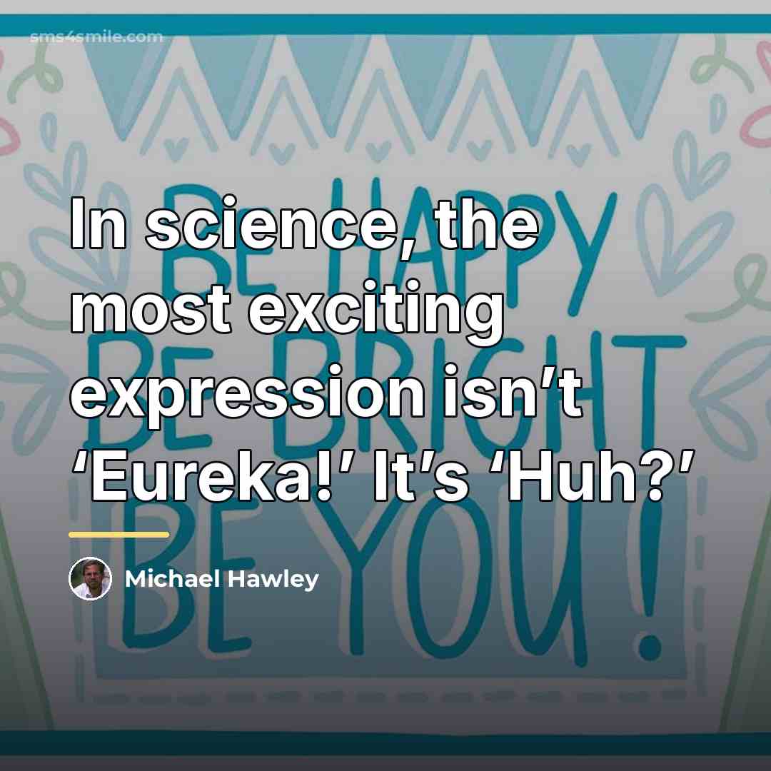 “In science, the most exciting expression isn’t ‘Eureka!’ It’s ‘Huh?’…” quote by Michael Hawley