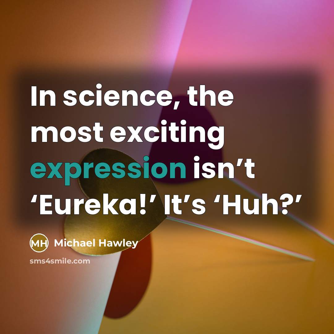 “In science, the most exciting expression isn’t ‘Eureka!’ It’s ‘Huh?’” quote by Michael Hawley