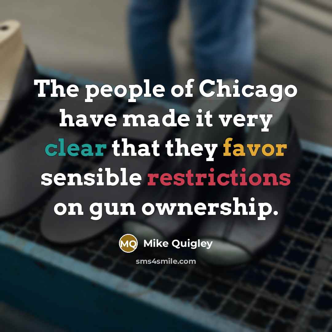 “The people of Chicago have made it very clear that they favor sensible restrictions on gun ownership.” quote by Mike Quigley
