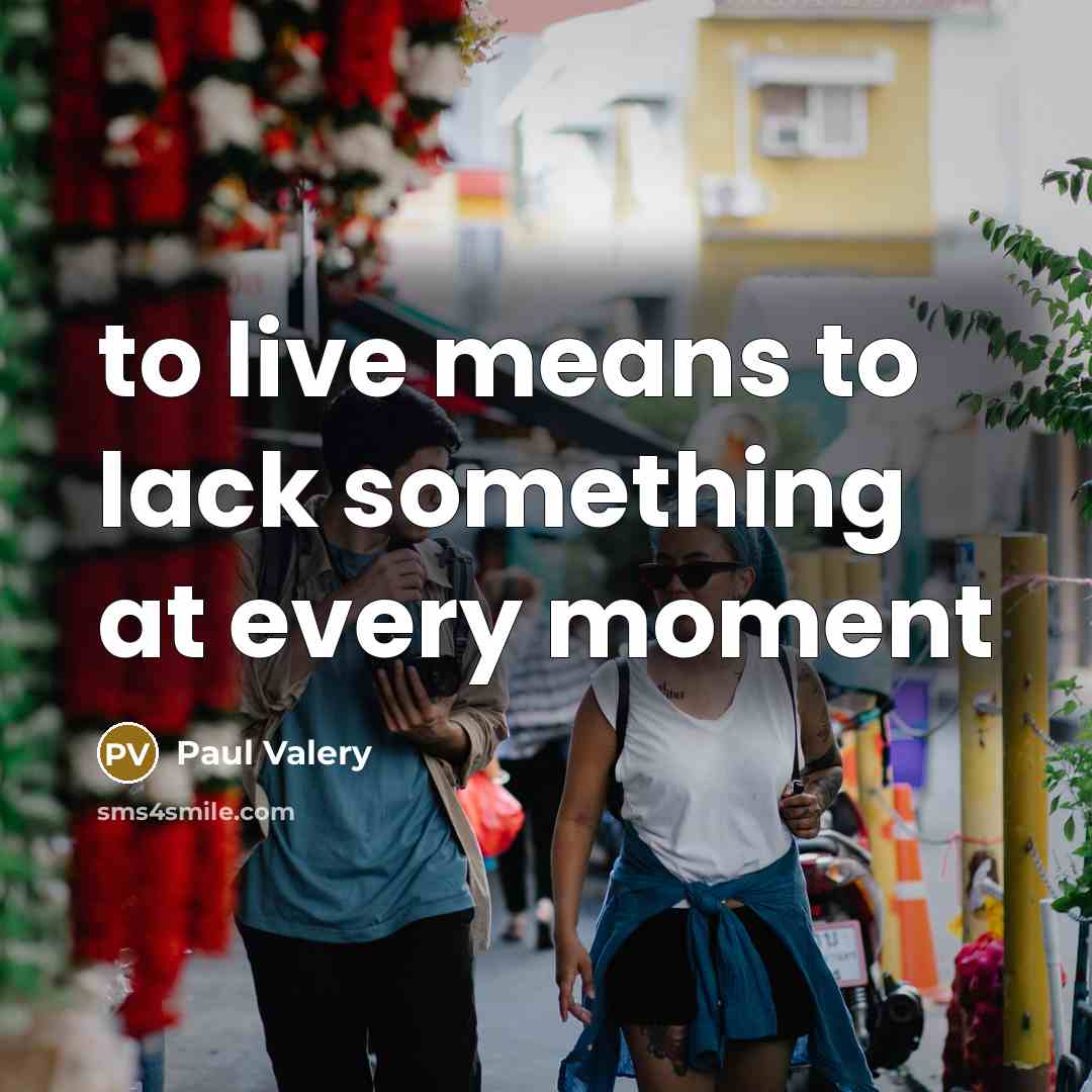 “to live means to lack something at every moment…” quote by Paul Valery