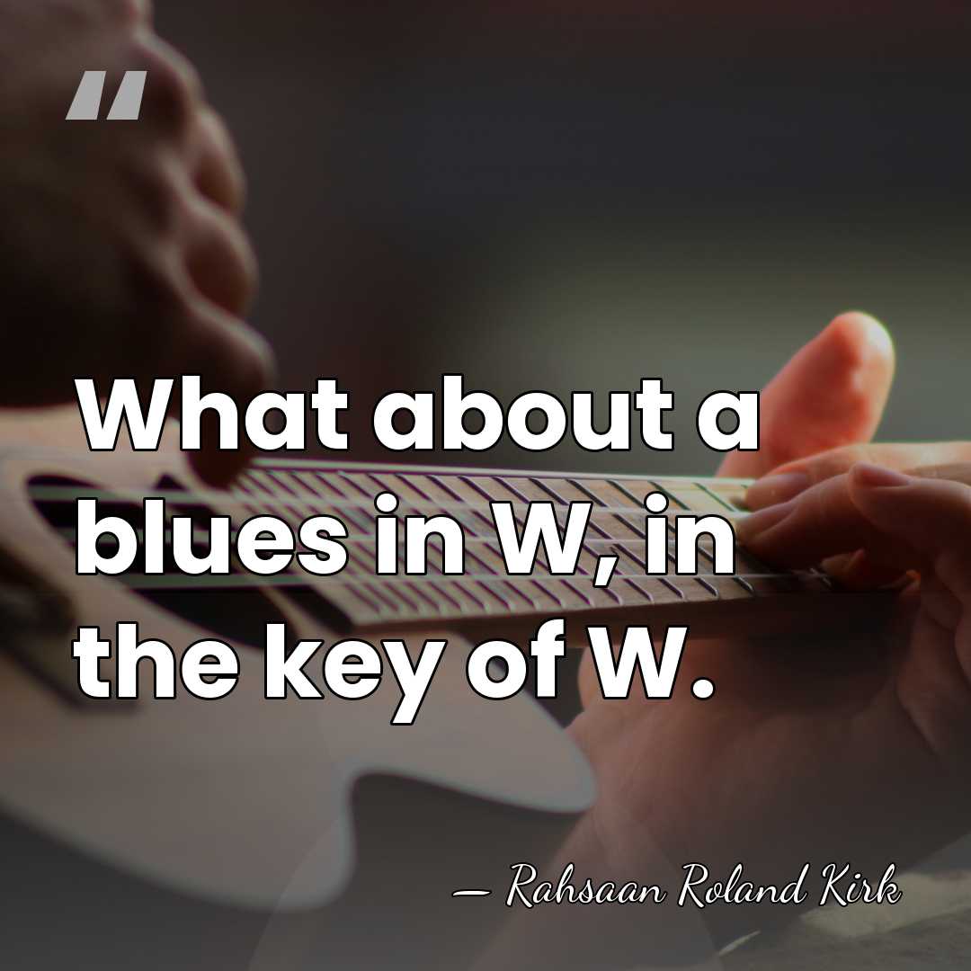 What about a blues in W, in the key of W. - Rahsaan Roland Kirk