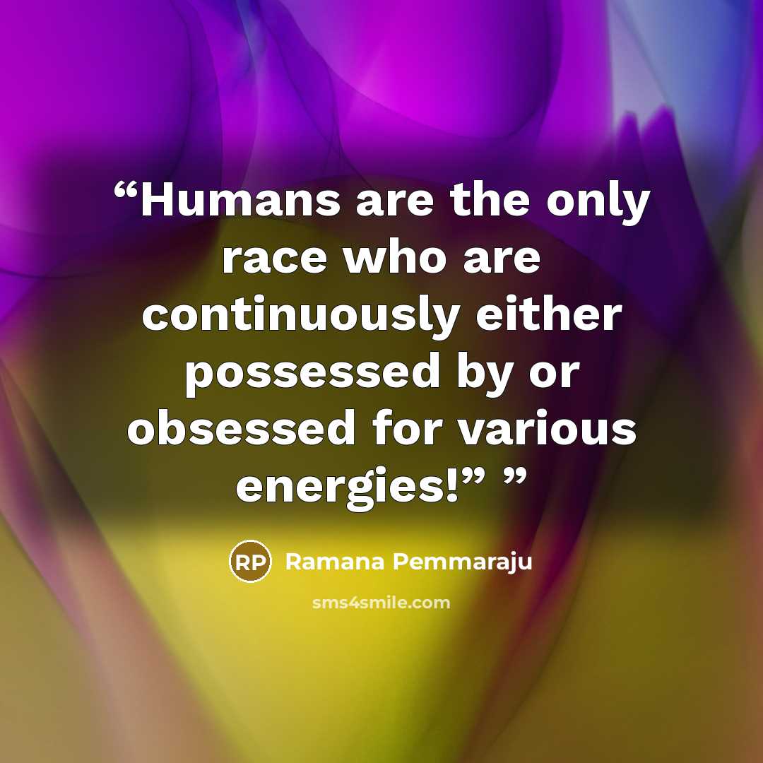 “Humans are the only race who are continuously either possessed by or obsessed for various energies!”” quote by Ramana Pemmaraju