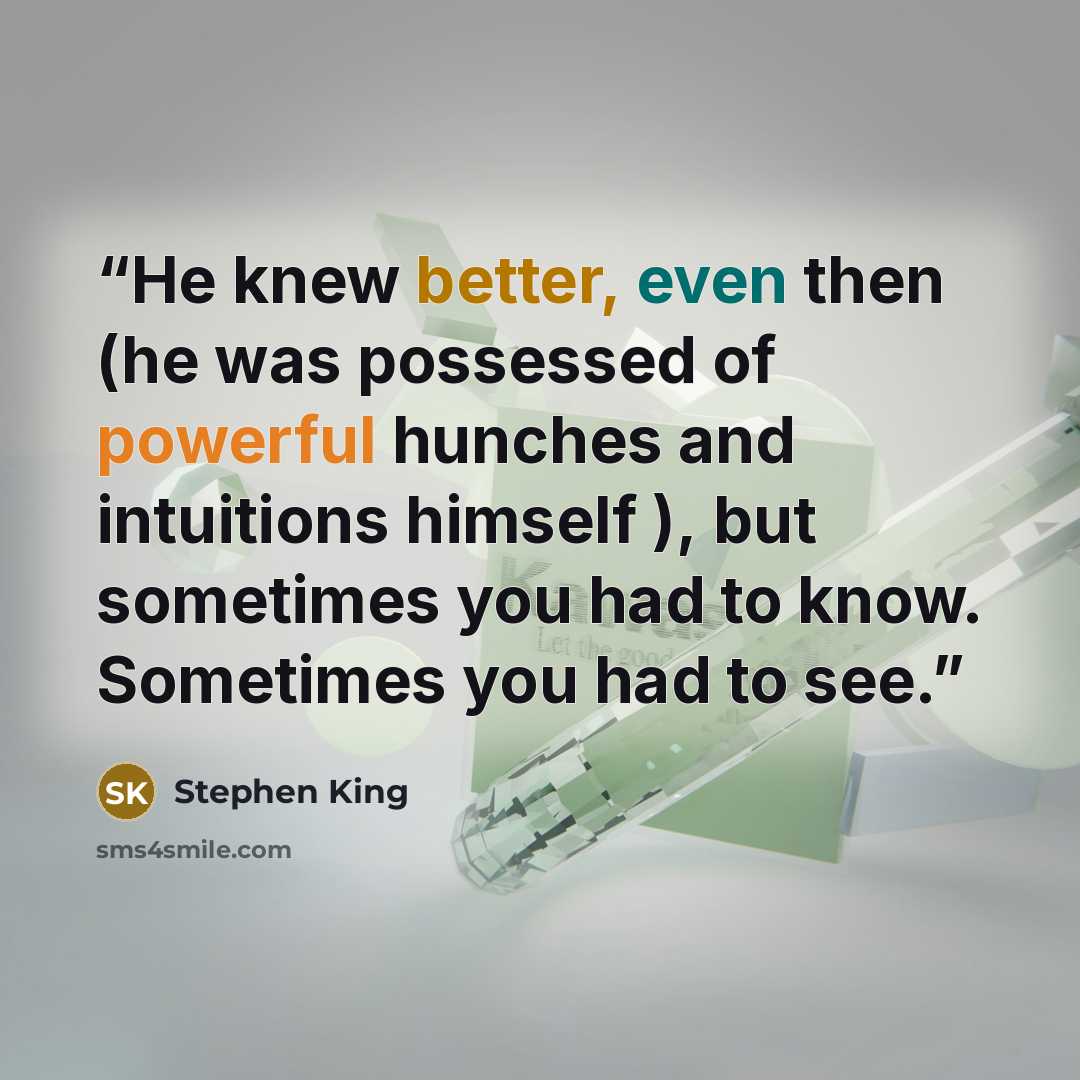 “He knew better, even then (he was possessed of powerful hunches and intuitions himself ), but sometimes you had to know. Sometimes you had to see.” quote by Stephen King