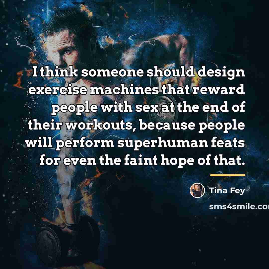“I think someone should design exercise machines that reward people…” quote by Tina Fey