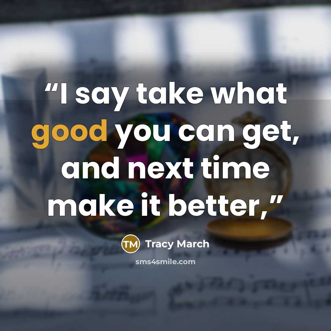 “I say take what good you can get, and next time make it better,” quote by Tracy March