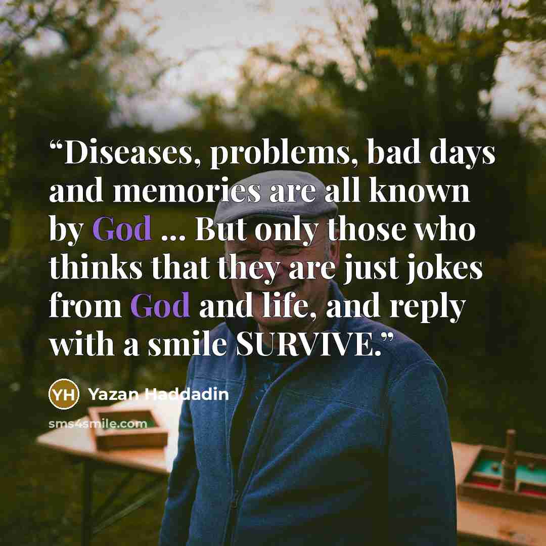 “Diseases, problems, bad days and memories are all known by God ... But only those who thinks that they are just jokes from God and life, and reply with a smile SURVIVE.” quote by Yazan Haddadin