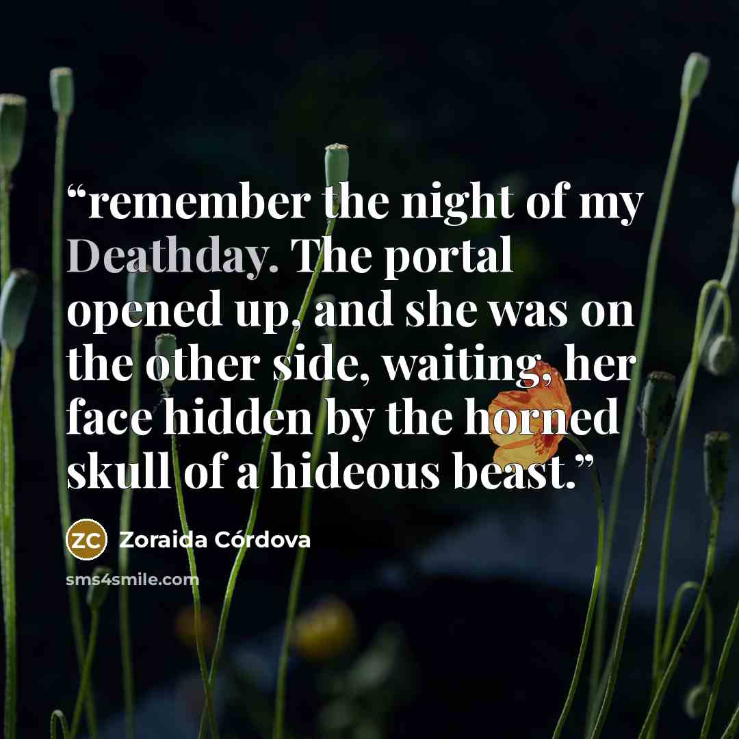 “remember the night of my Deathday. The portal opened up, and she was on the other side, waiting, her face hidden by the horned skull of a hideous beast.” quote by Zoraida Córdova