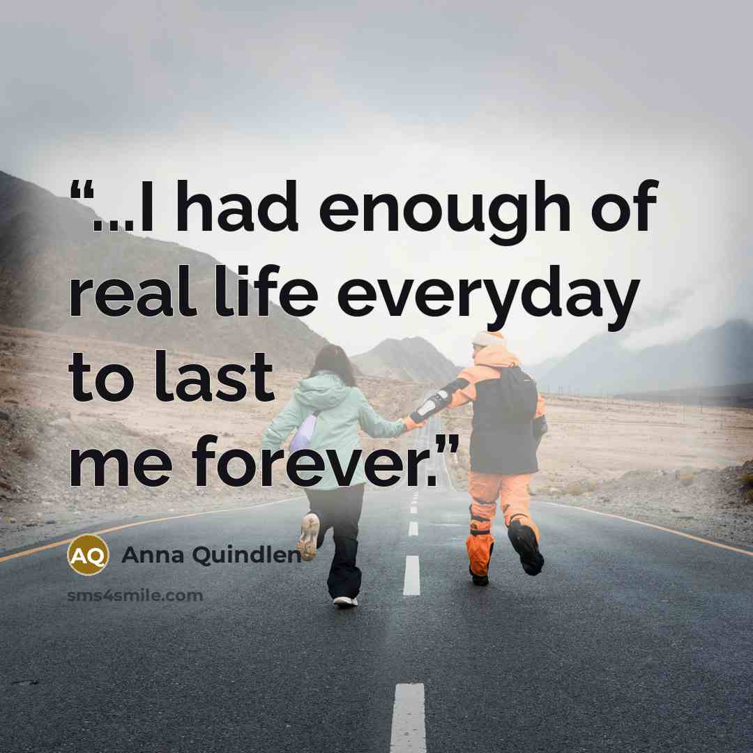 “...I had enough of real life everyday to last me forever.” quote by Anna Quindlen