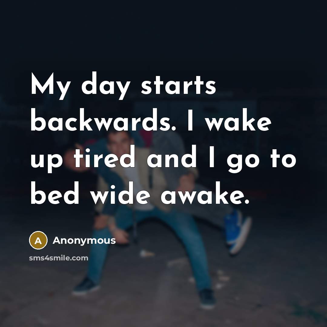 “My day starts backwards. I wake up tired and I go to bed wide awake.” quote by Anonymous