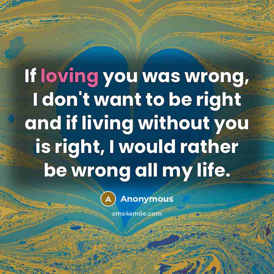 “If loving you was wrong, I don't want to be…” quote by Anonymous