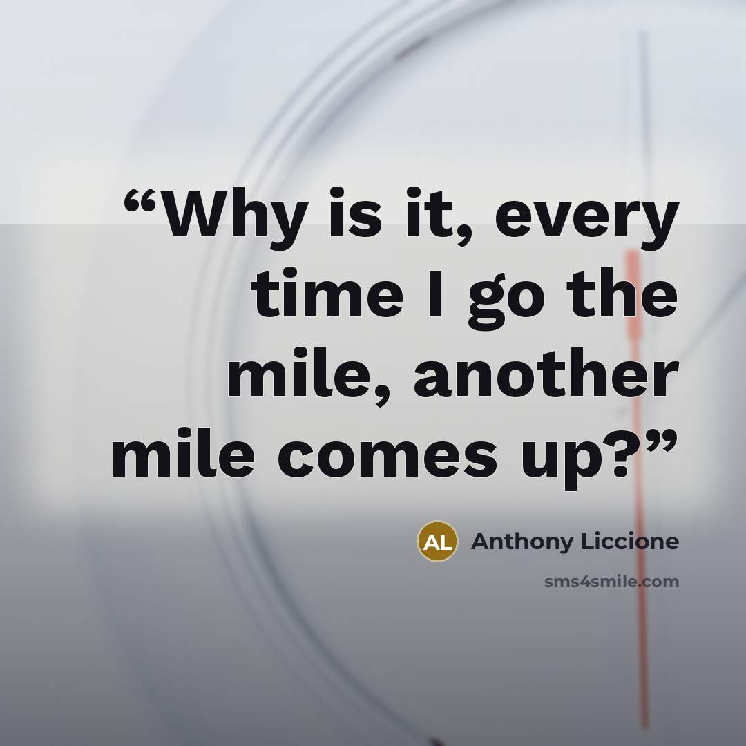 “Why is it, every time I go the mile, another mile comes up?” quote by Anthony Liccione