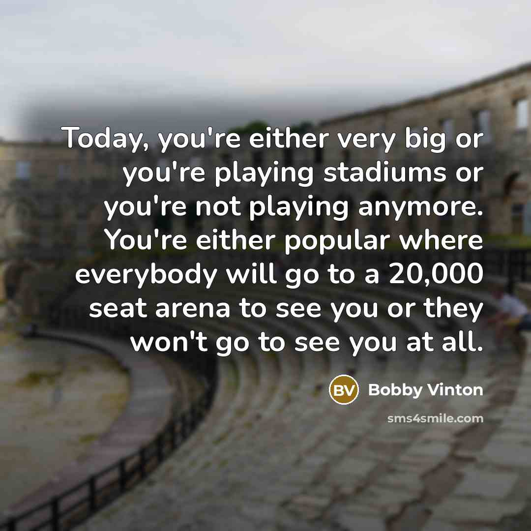 “Today, you're either very big or you're playing stadiums or…” quote by Bobby Vinton