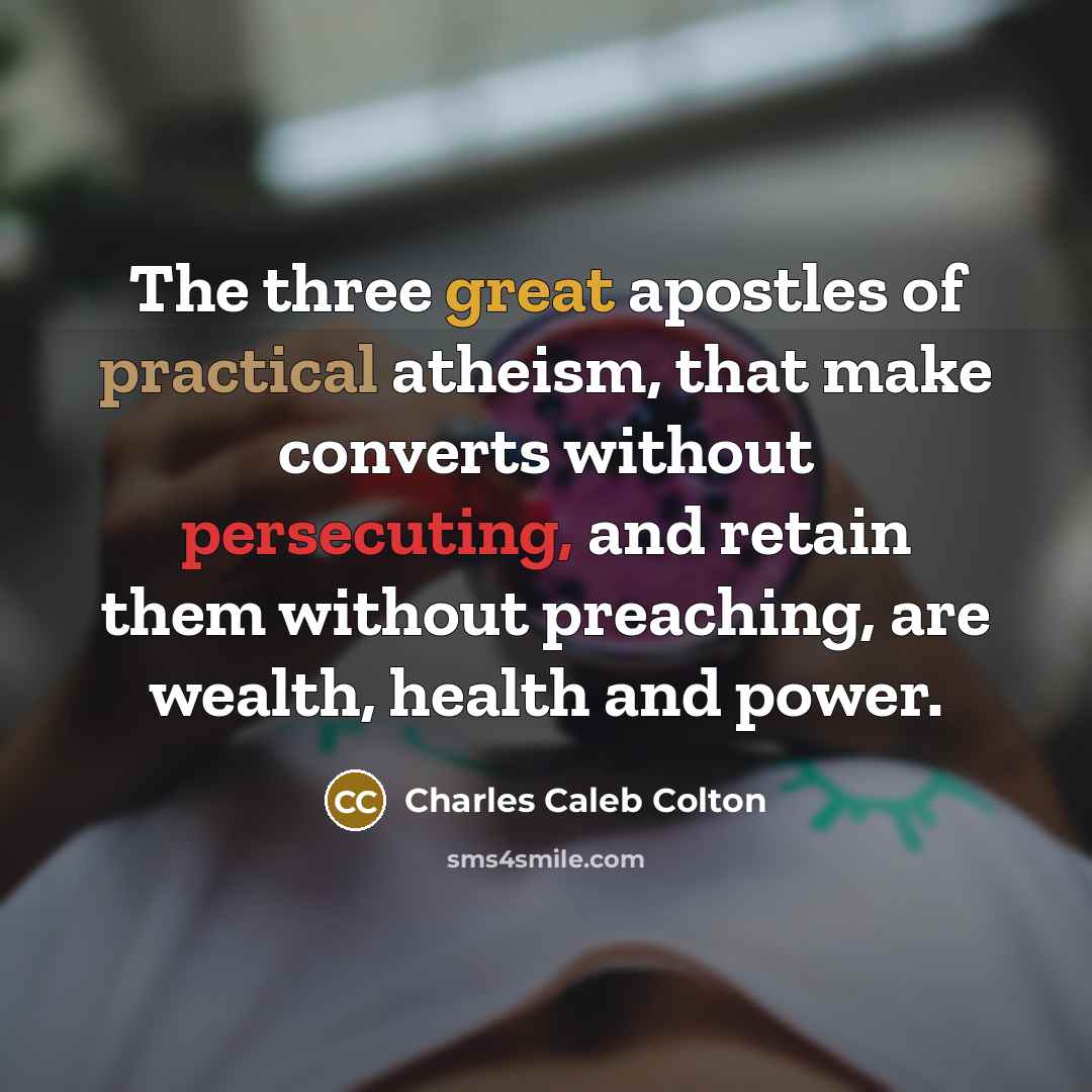 “The three great apostles of practical atheism, that make converts without persecuting, and retain them without preaching, are wealth, health and power.” quote by Charles Caleb Colton