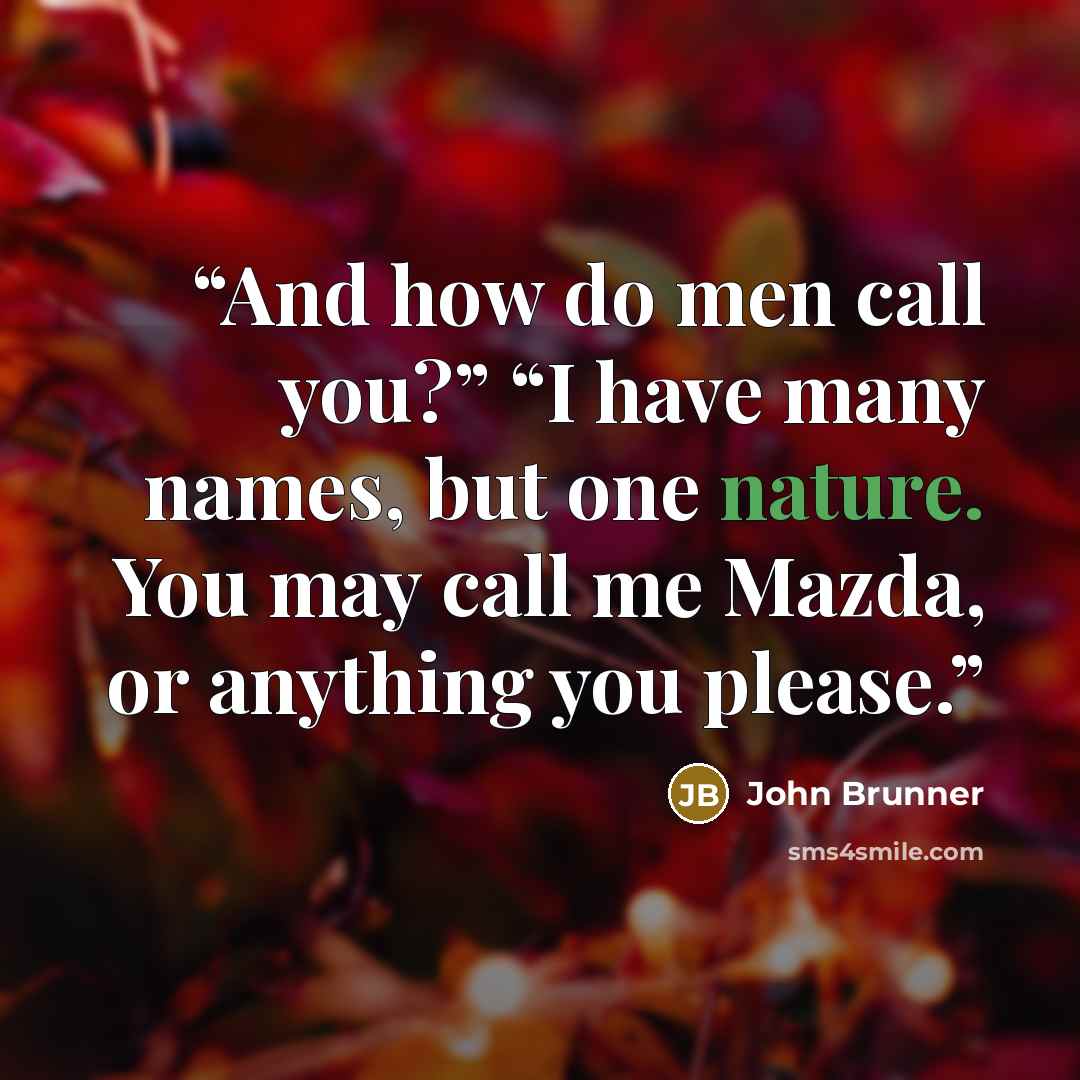 “And how do men call you?” “I have many names, but one nature. You may call me Mazda, or anything you please.” quote by John Brunner