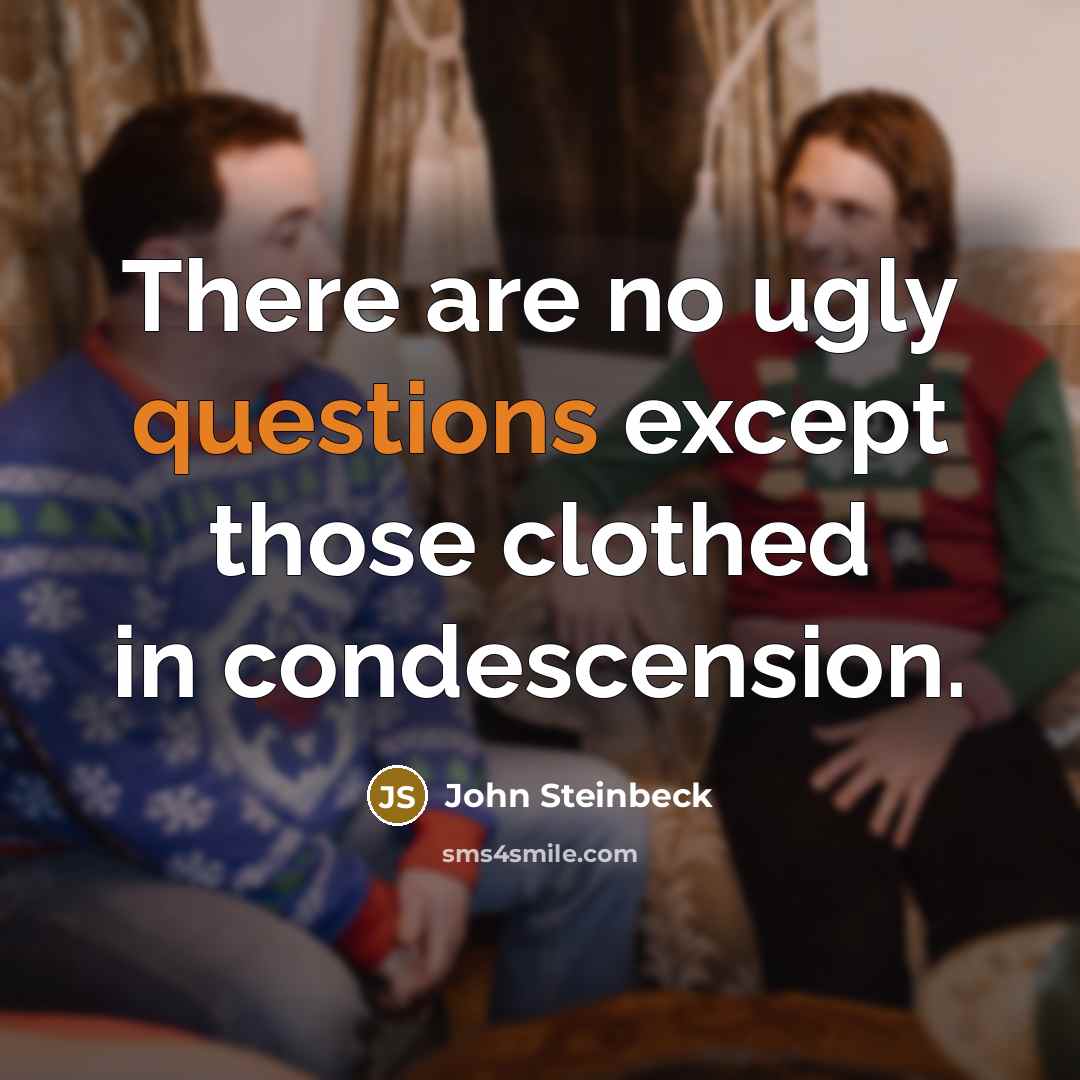“There are no ugly questions except those clothed in condescension.” quote by John Steinbeck