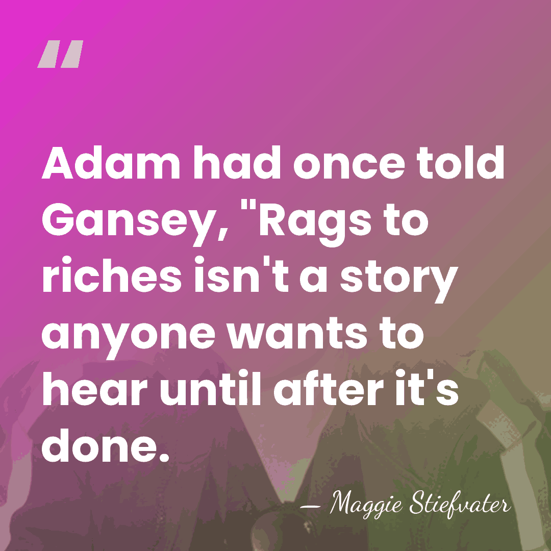Adam had once told Gansey, "Rags to riches isn't a story anyone&hellip; - Maggie Stiefvater