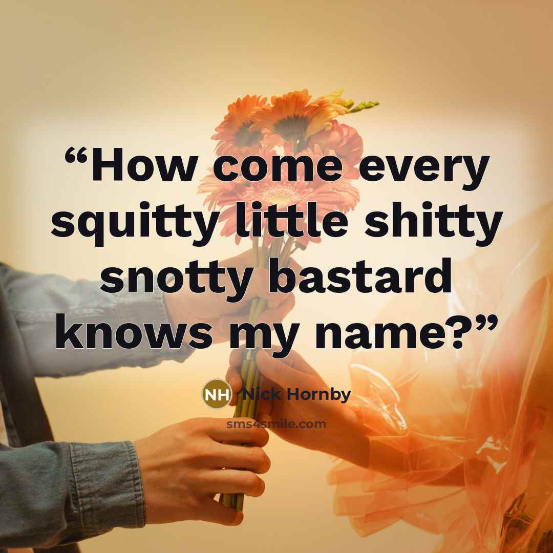 “How come every squitty little shitty snotty bastard knows my name?” quote by Nick Hornby