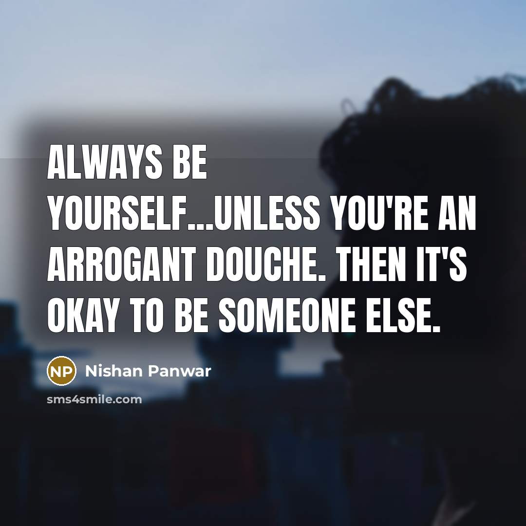 “Always be yourself...unless you're an arrogant douche. Then it's okay…” quote by Nishan Panwar