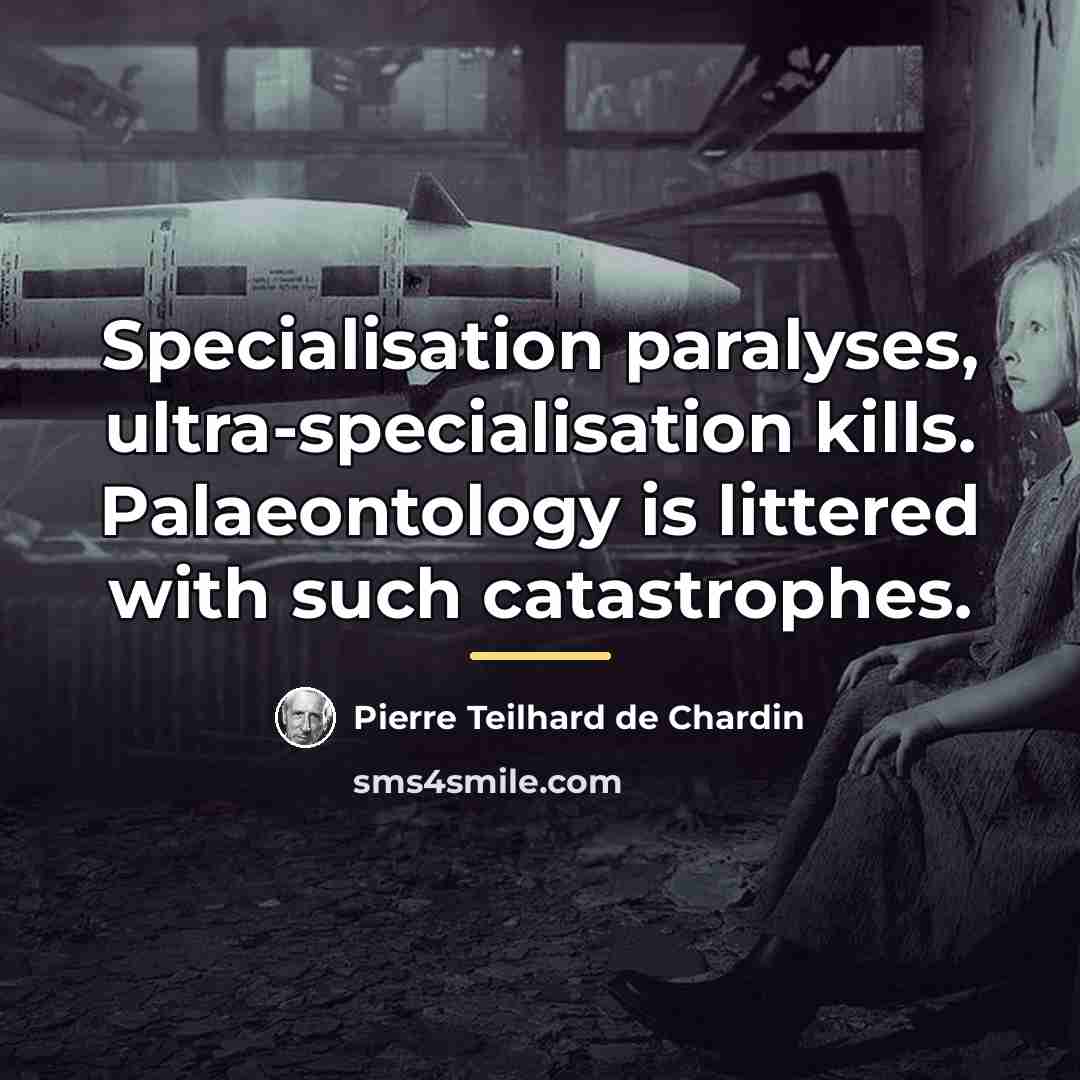 “Specialisation paralyses, ultra-specialisation kills. Palaeontology is littered with such catastrophes.…” quote by Pierre Teilhard de Chardin