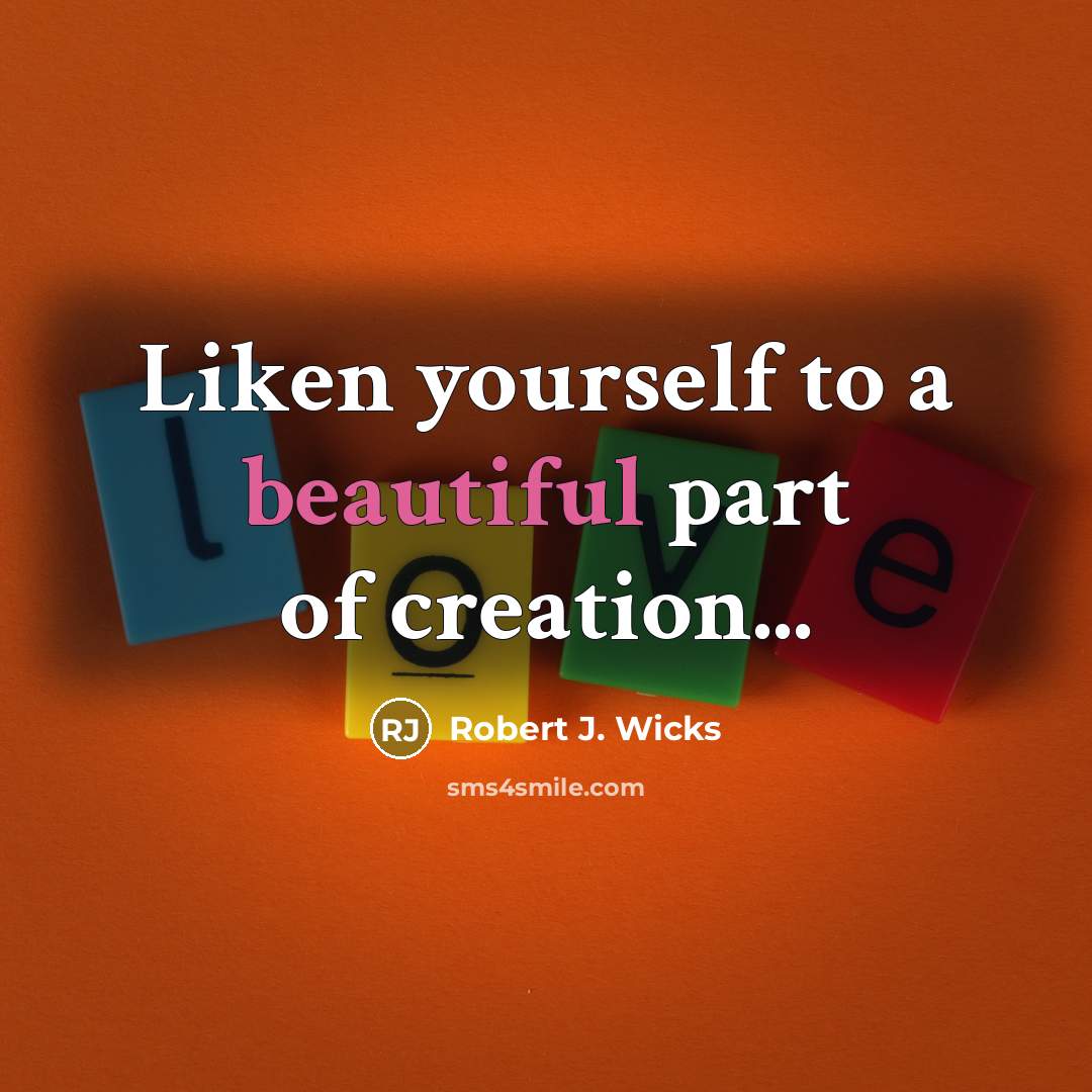 “Liken yourself to a beautiful part of creation...…” quote by Robert J. Wicks