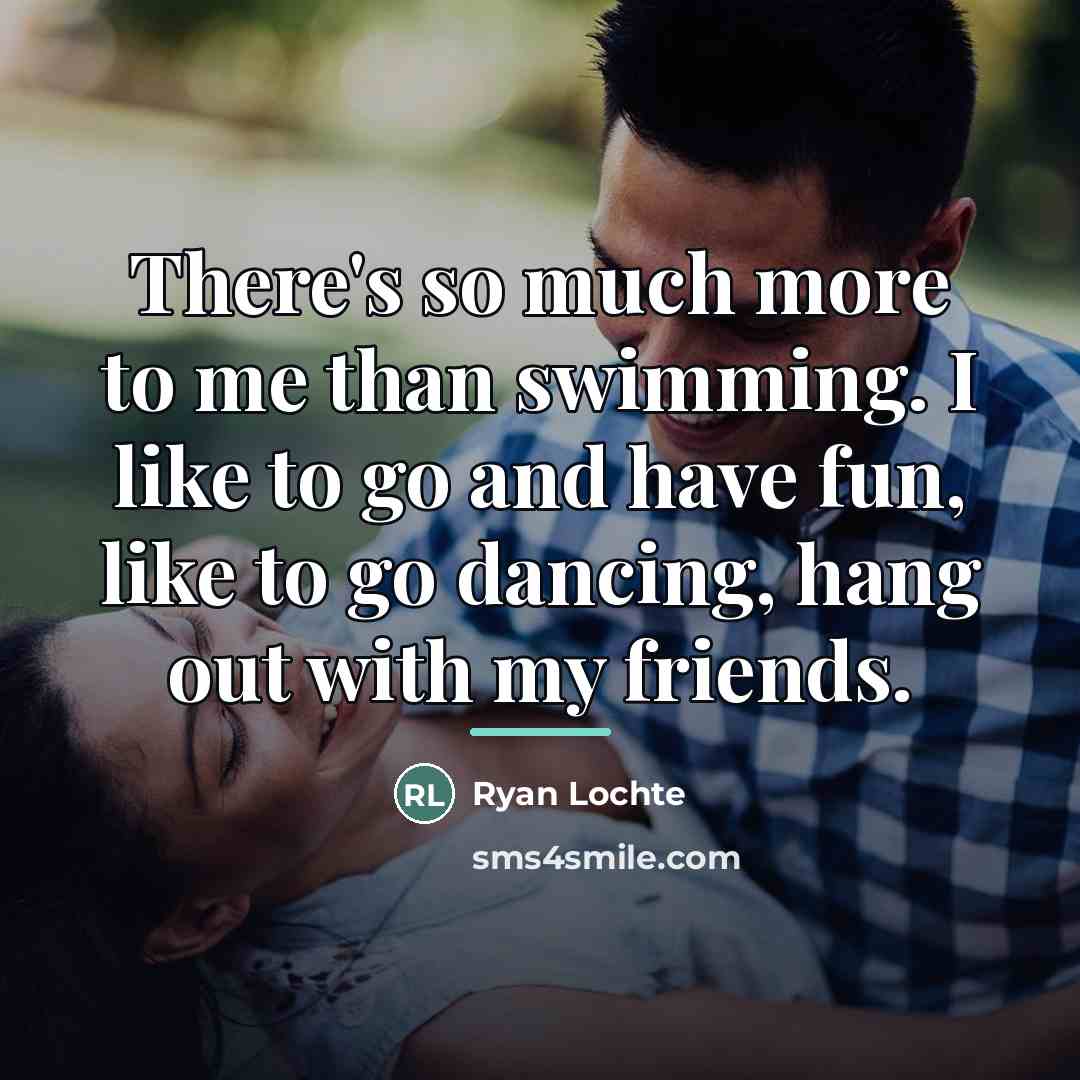 “There's so much more to me than swimming. I like…” quote by Ryan Lochte
