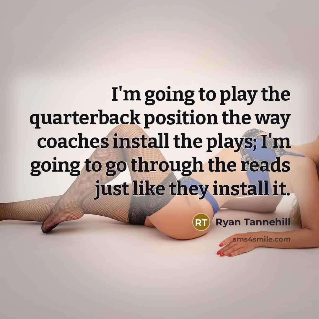 “I'm going to play the quarterback position the way coaches install the plays; I'm going to go through the reads just like they install it.” quote by Ryan Tannehill