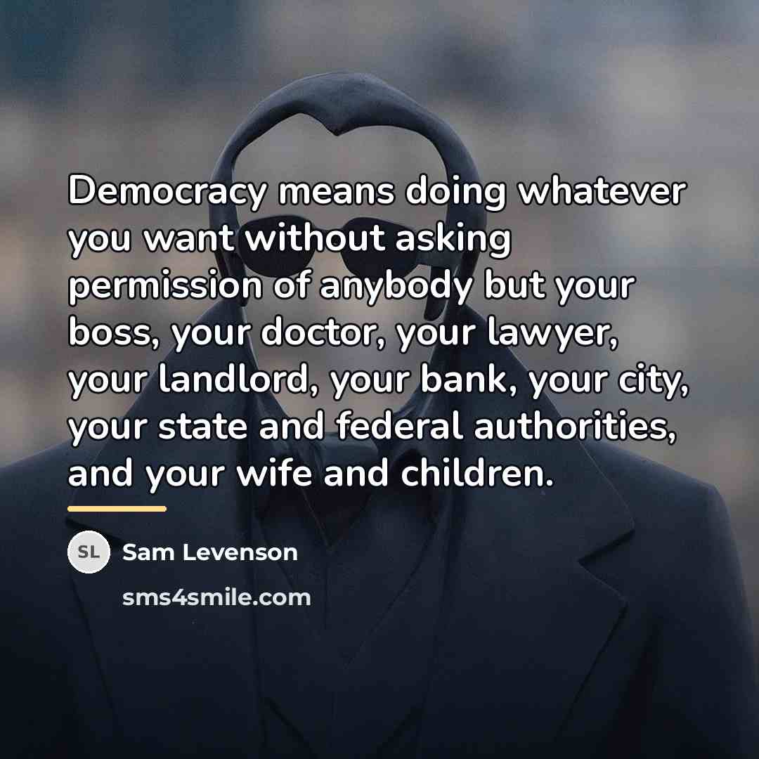 “Democracy means doing whatever you want without asking permission of…” quote by Sam Levenson