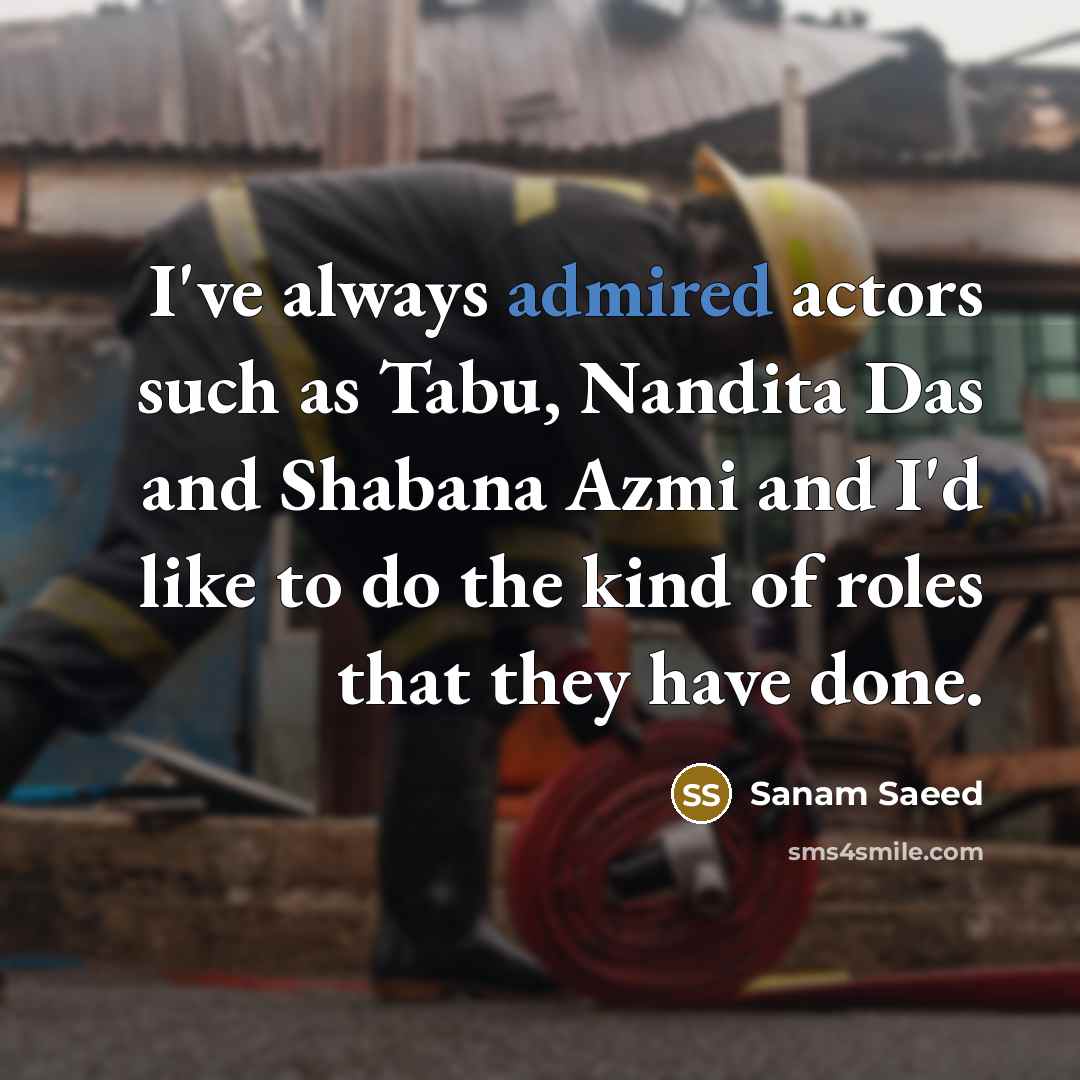 “I've always admired actors such as Tabu, Nandita Das and Shabana Azmi and I'd like to do the kind of roles that they have done.” quote by Sanam Saeed