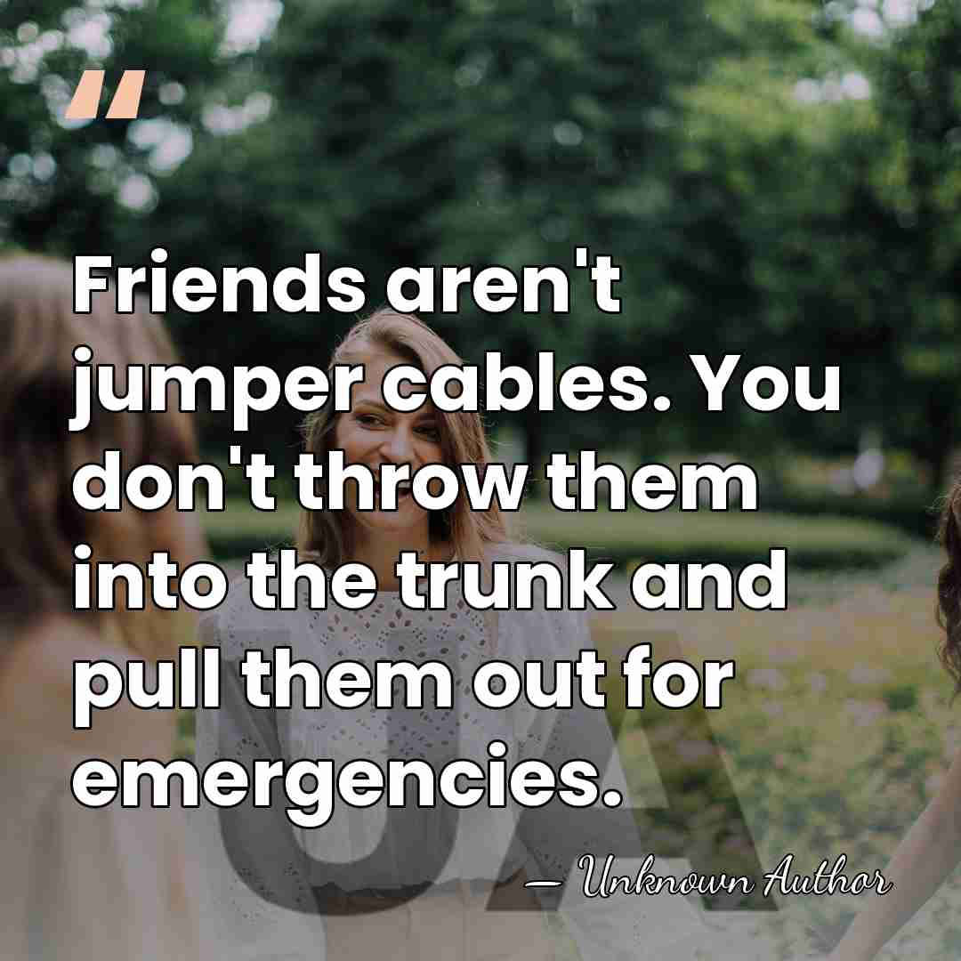 Friends aren't jumper cables. You don't throw them into the trunk and&hellip; - Unknown Author