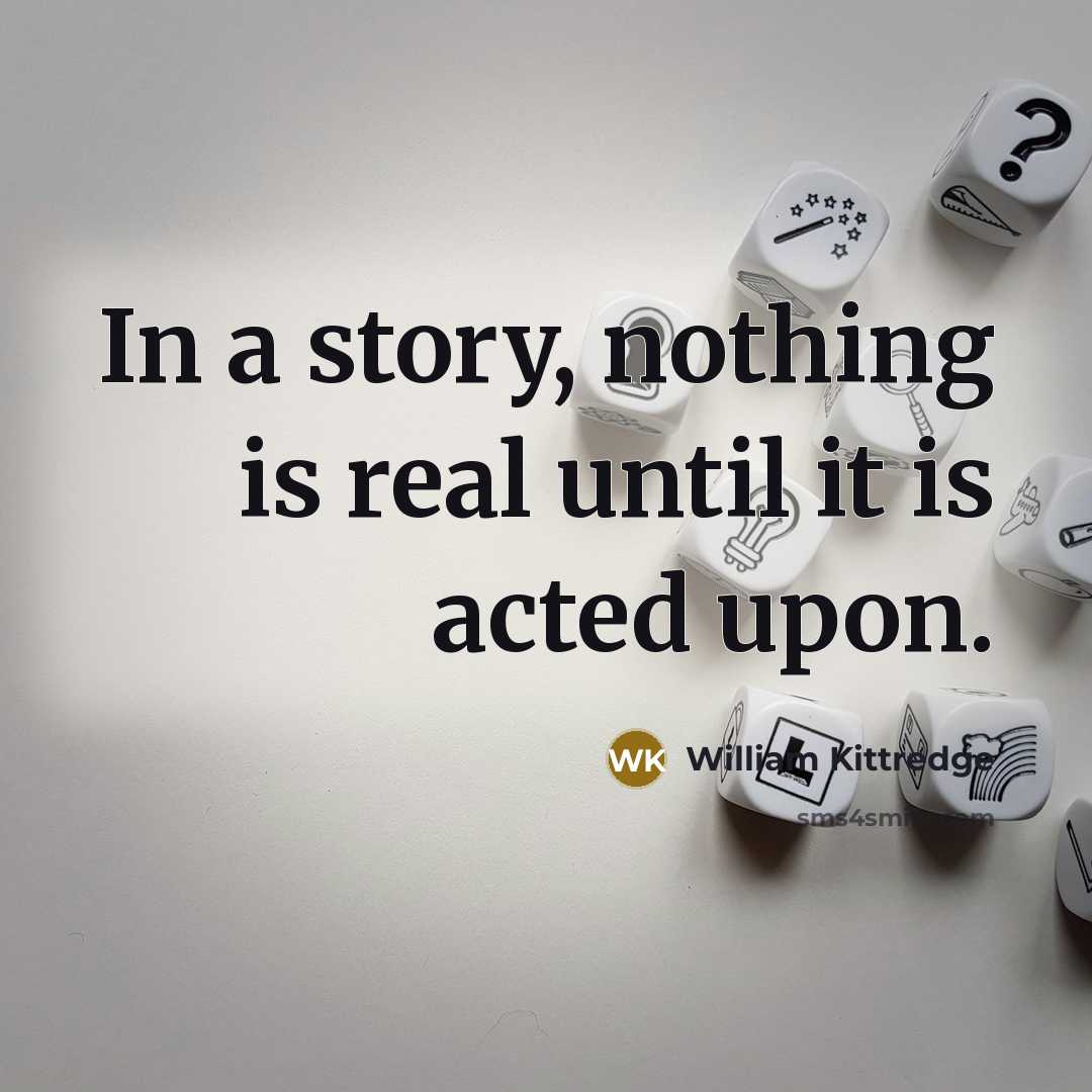 “In a story, nothing is real until it is acted…” quote by William Kittredge