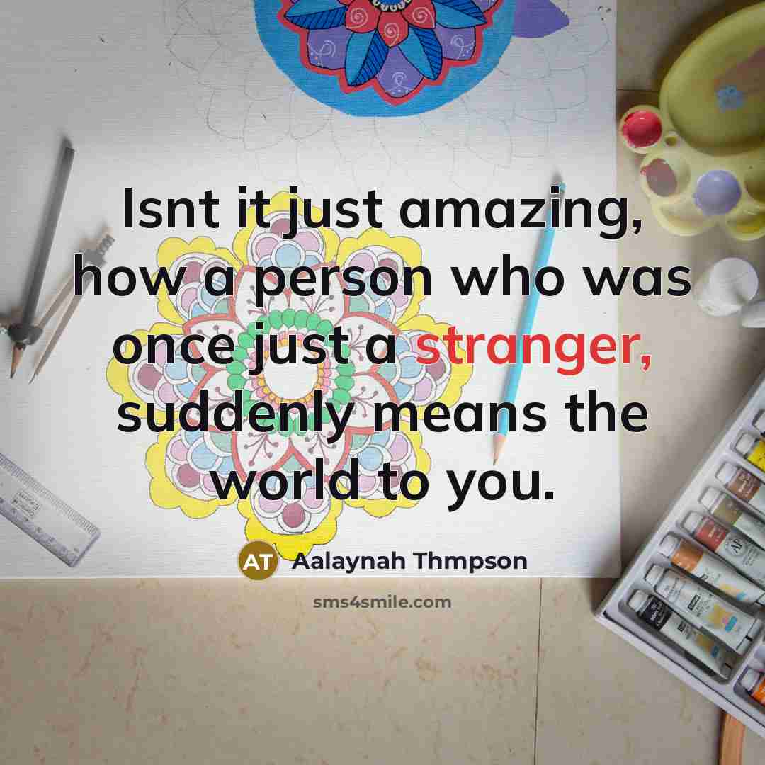 “Isnt it just amazing, how a person who was once just a stranger, suddenly means the world to you.” quote by Aalaynah Thmpson