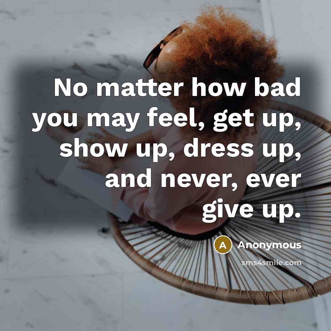 “No matter how bad you may feel, get up, show up, dress up, and never, ever give up.” quote by Anonymous
