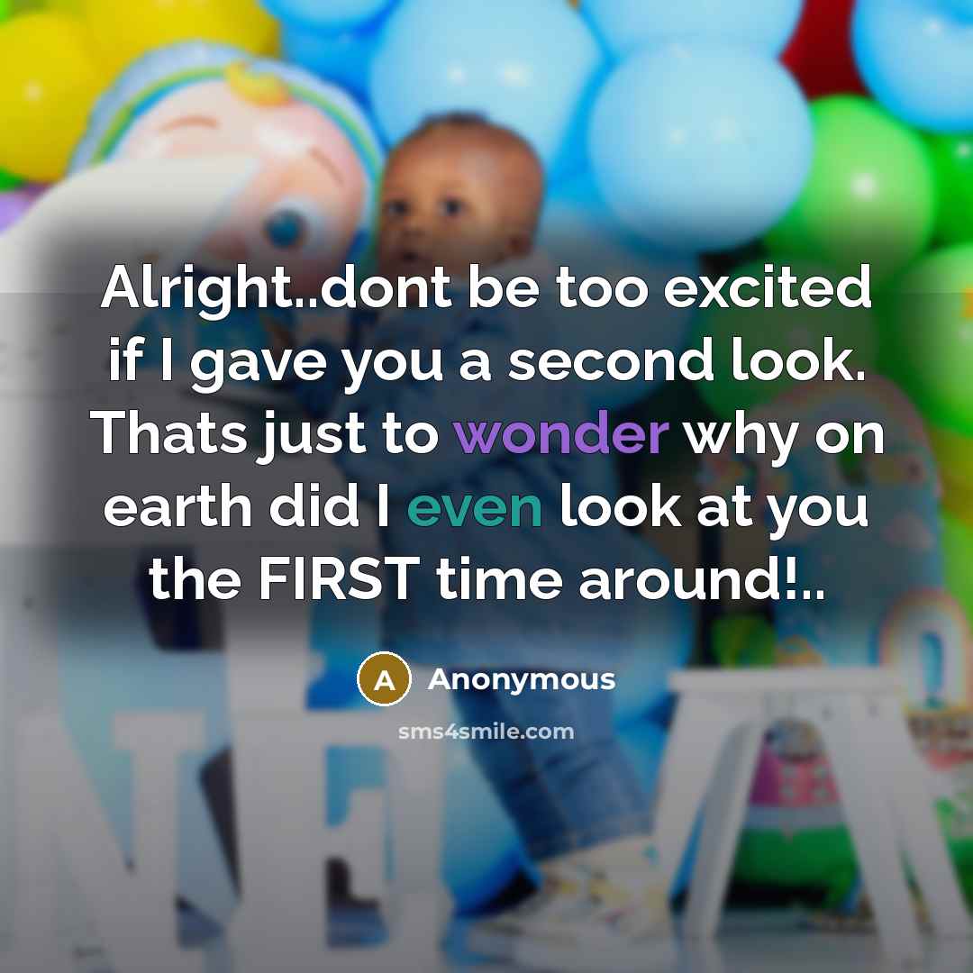“Alright..dont be too excited if I gave you a second look. Thats just to wonder why on earth did I even look at you the FIRST time around!..” quote by Anonymous