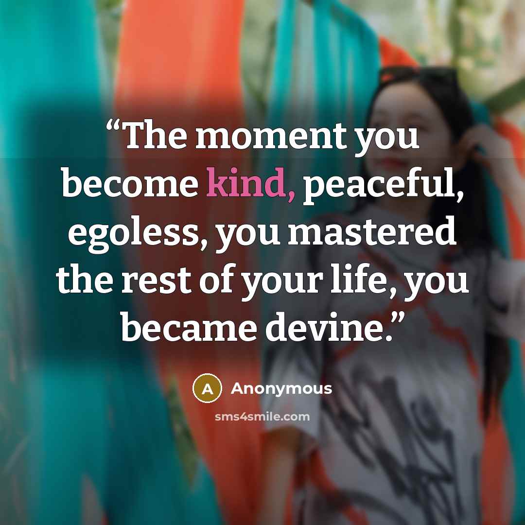“The moment you become kind, peaceful, egoless, you mastered the rest of your life, you became devine.” quote by Anonymous