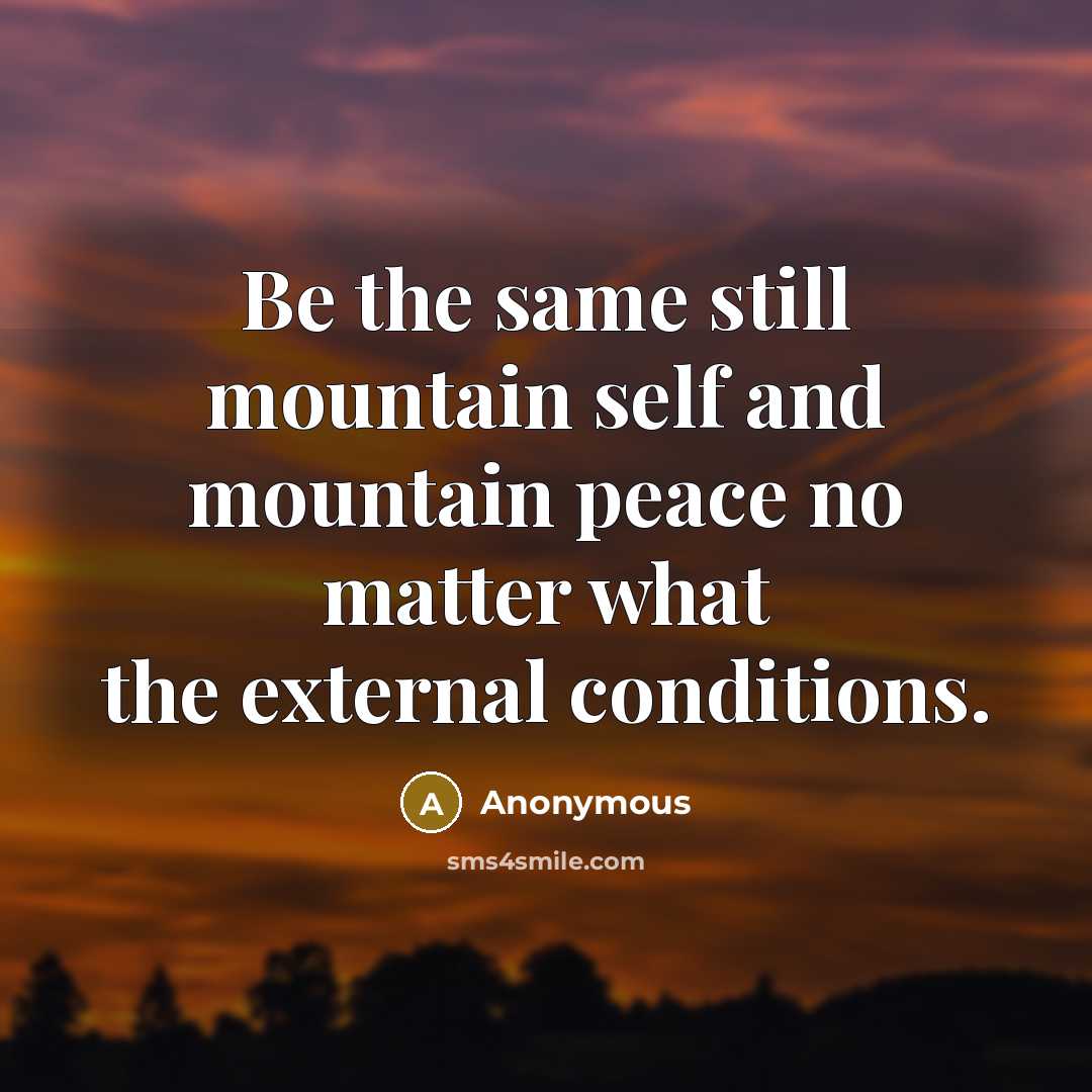 “Be the same still mountain self and mountain peace no matter what the external conditions.” quote by Anonymous