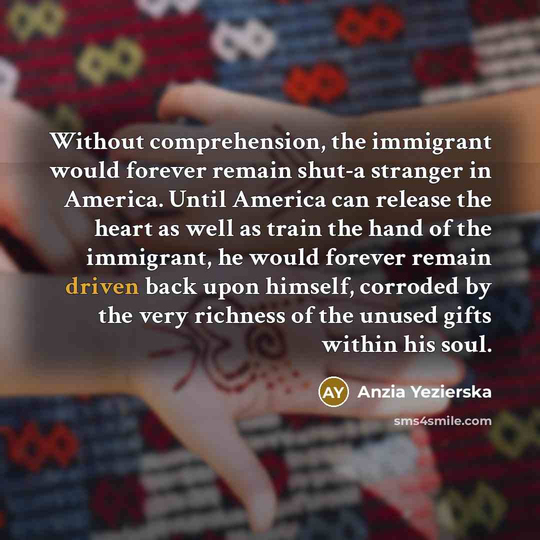 “Without comprehension, the immigrant would forever remain shut-a stranger in…” quote by Anzia Yezierska