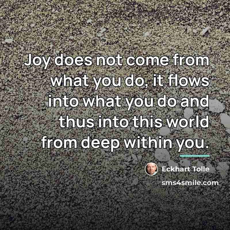 “Joy does not come from what you do, it flows…” quote by Eckhart Tolle