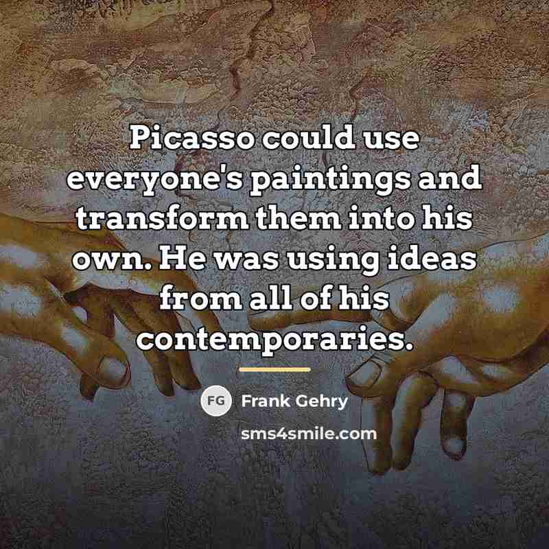 “Picasso could use everyone's paintings and transform them into his…” quote by Frank Gehry