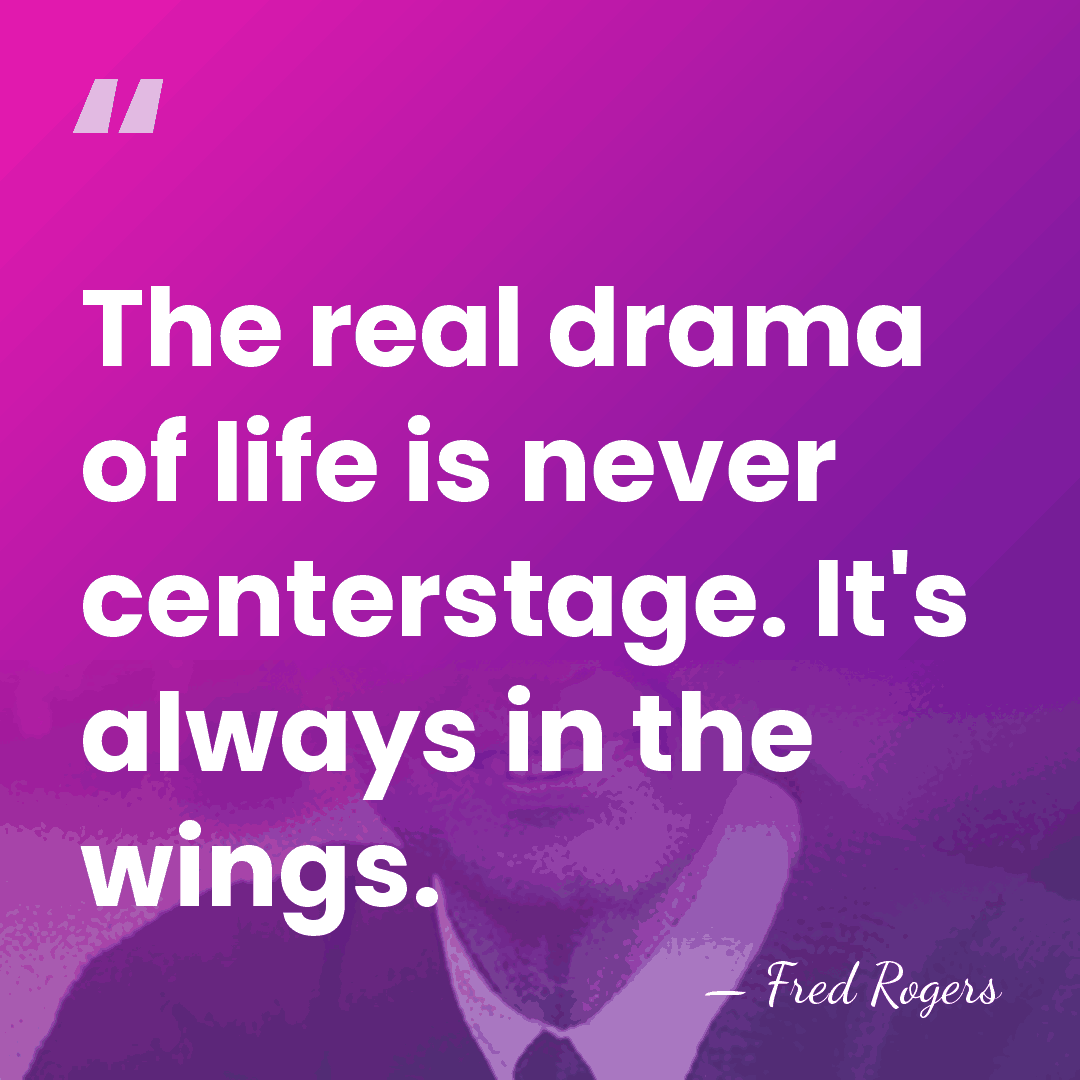 The real drama of life is never centerstage. It's always in the&hellip; - Fred Rogers