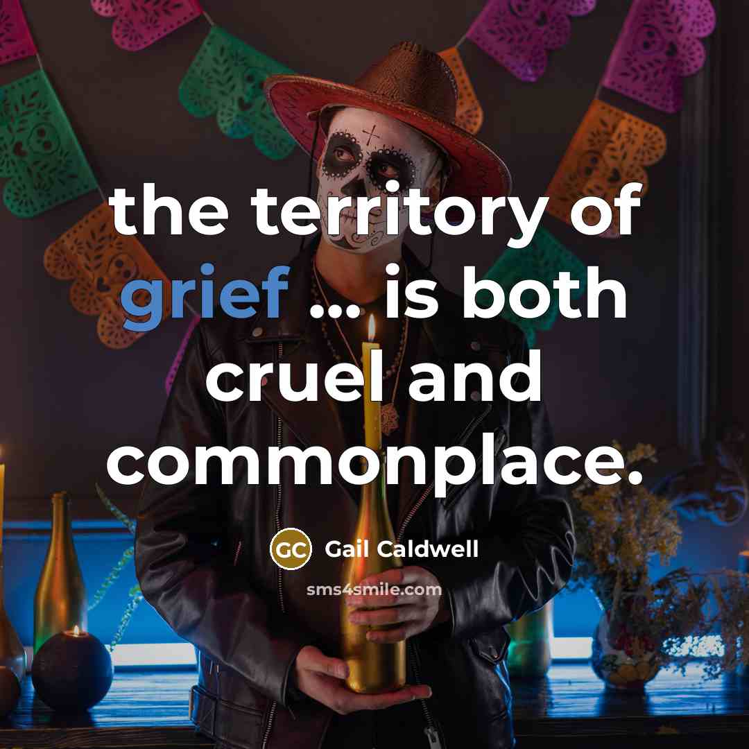 “the territory of grief ... is both cruel and commonplace.…” quote by Gail Caldwell