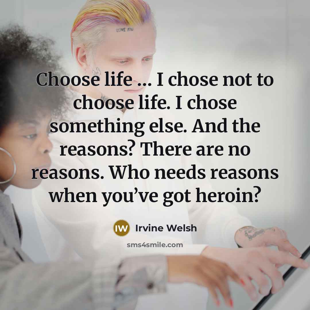 “Choose life … I chose not to choose life. I chose something else. And the reasons? There are no reasons. Who needs reasons when you’ve got heroin?” quote by Irvine Welsh