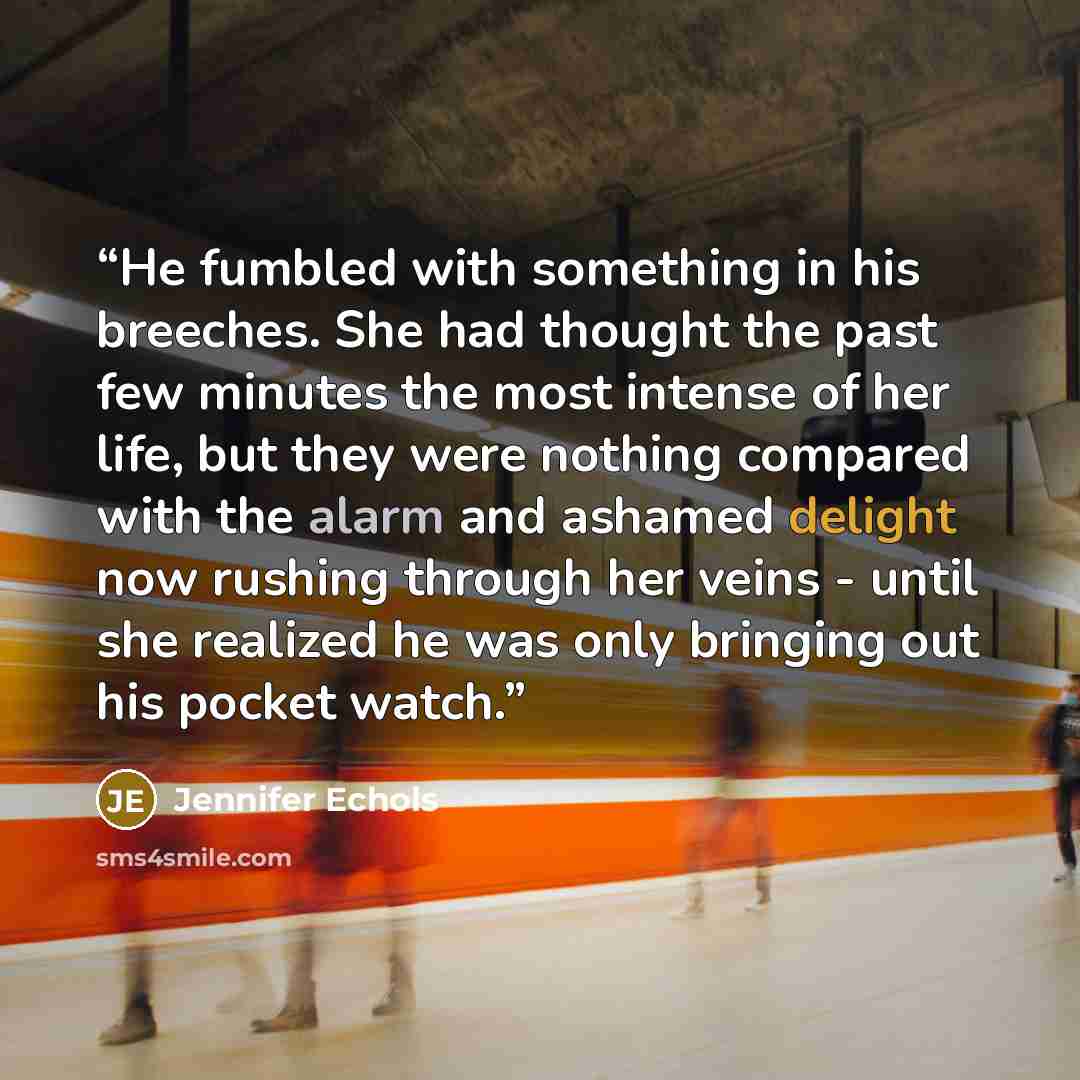 “He fumbled with something in his breeches. She had thought the past few minutes the most intense of her life, but they were nothing compared with the alarm and ashamed delight now rushing through her veins - until she realized he was only bringing out his pocket watch.” quote by Jennifer Echols