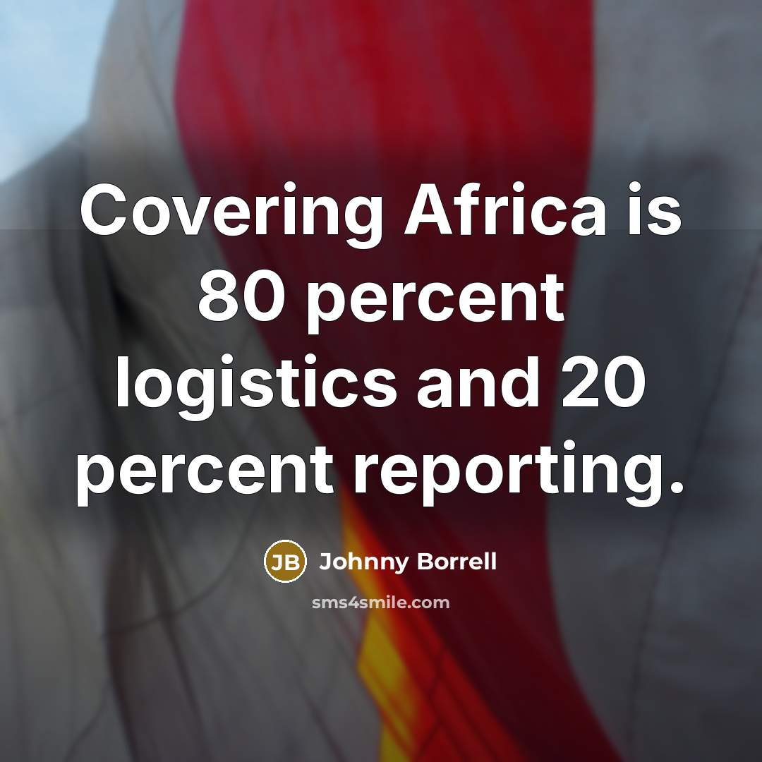 “Covering Africa is 80 percent logistics and 20 percent reporting.…” quote by Johnny Borrell