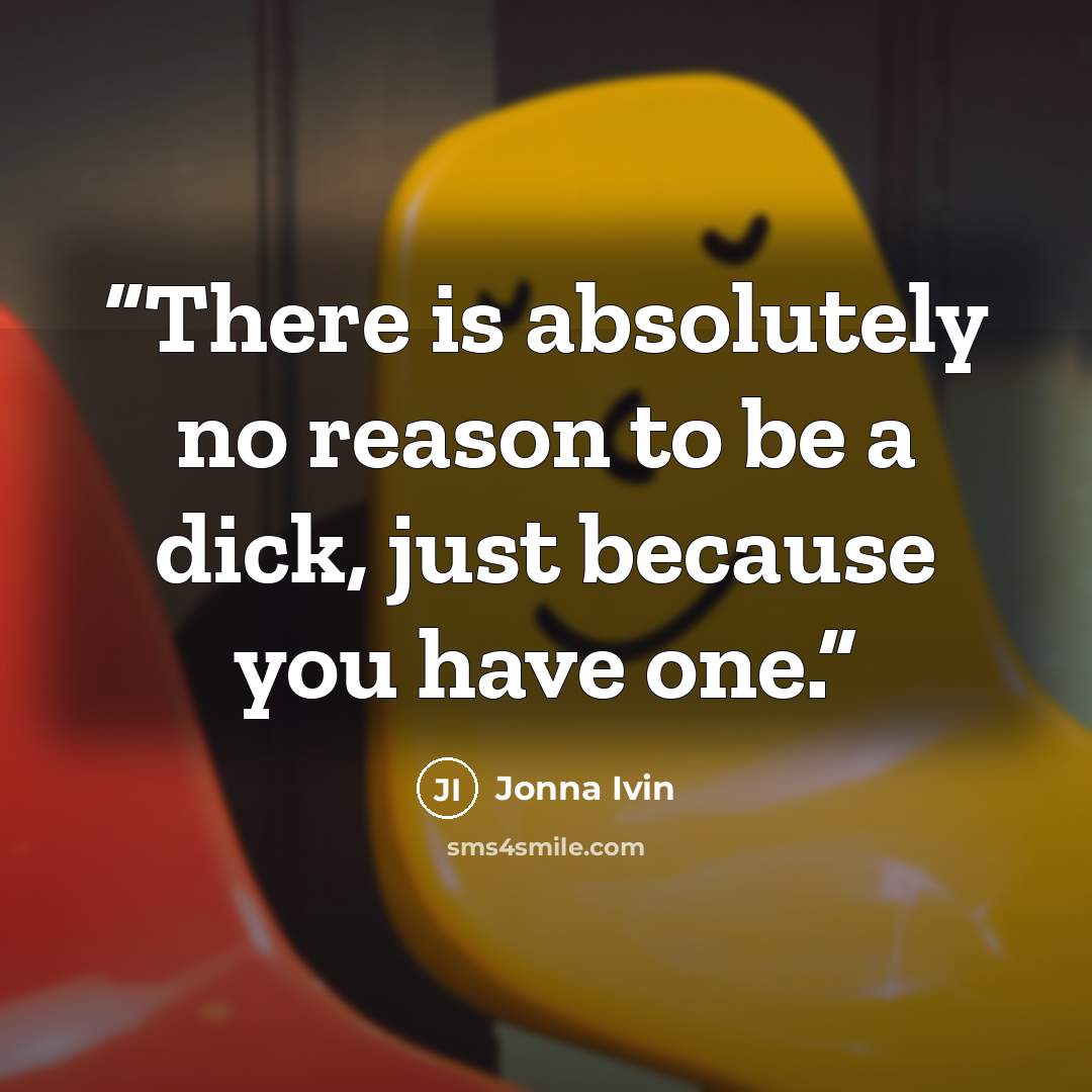 “There is absolutely no reason to be a dick, just because you have one.” quote by Jonna Ivin