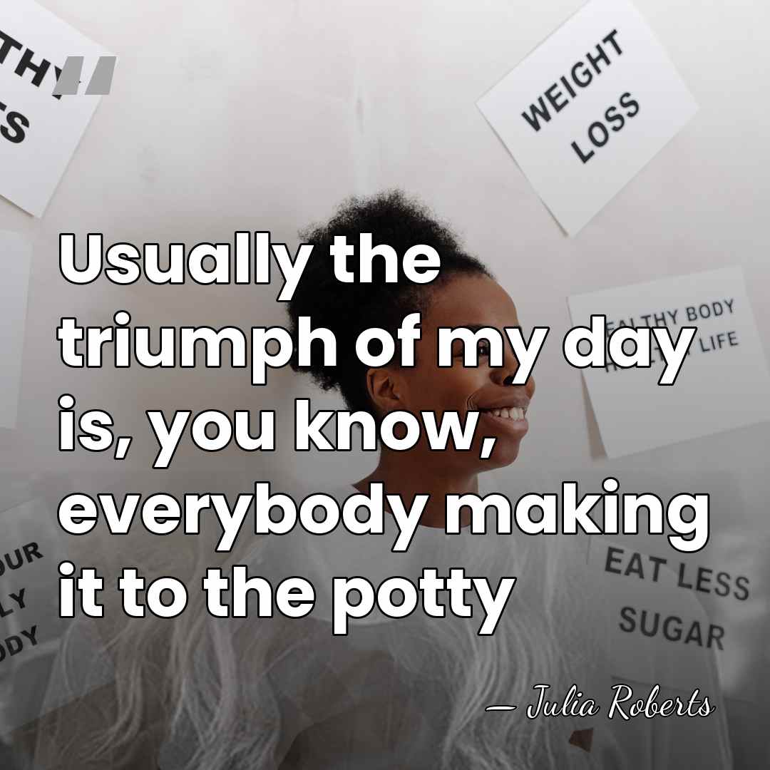 Usually the triumph of my day is, you know, everybody making it&hellip; - Julia Roberts