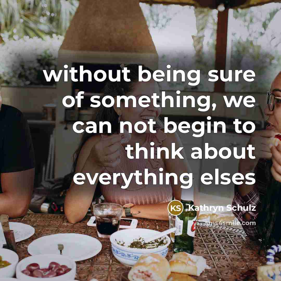 “without being sure of something, we can not begin to think about everything elses” quote by Kathryn Schulz
