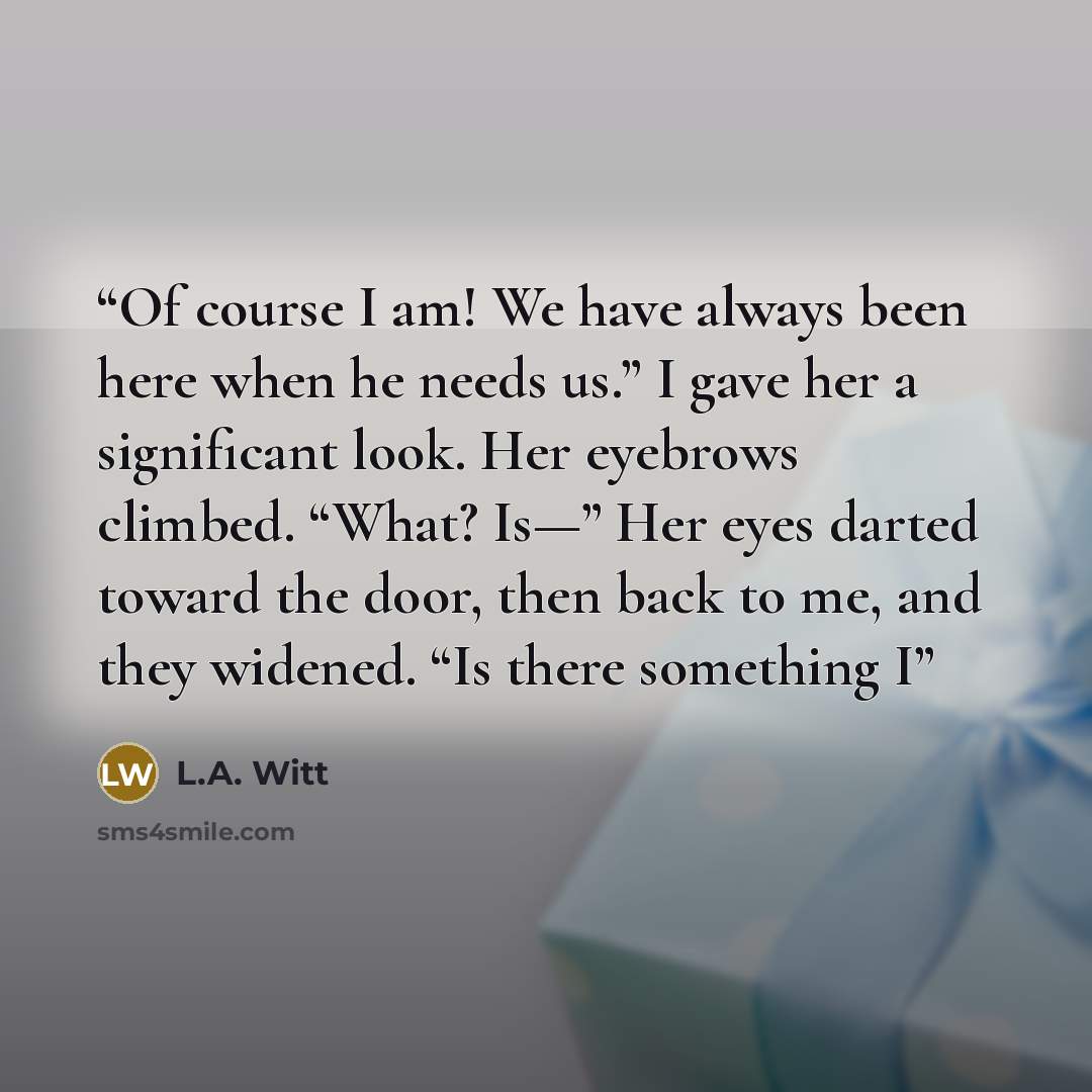 “Of course I am! We have always been here when he needs us.” I gave her a significant look. Her eyebrows climbed. “What? Is—” Her eyes darted toward the door, then back to me, and they widened. “Is there something I” quote by L.A. Witt