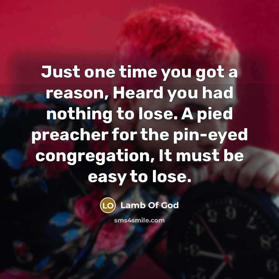 “Just one time you got a reason, Heard you had nothing to lose. A pied preacher for the pin-eyed congregation, It must be easy to lose.” quote by Lamb Of God