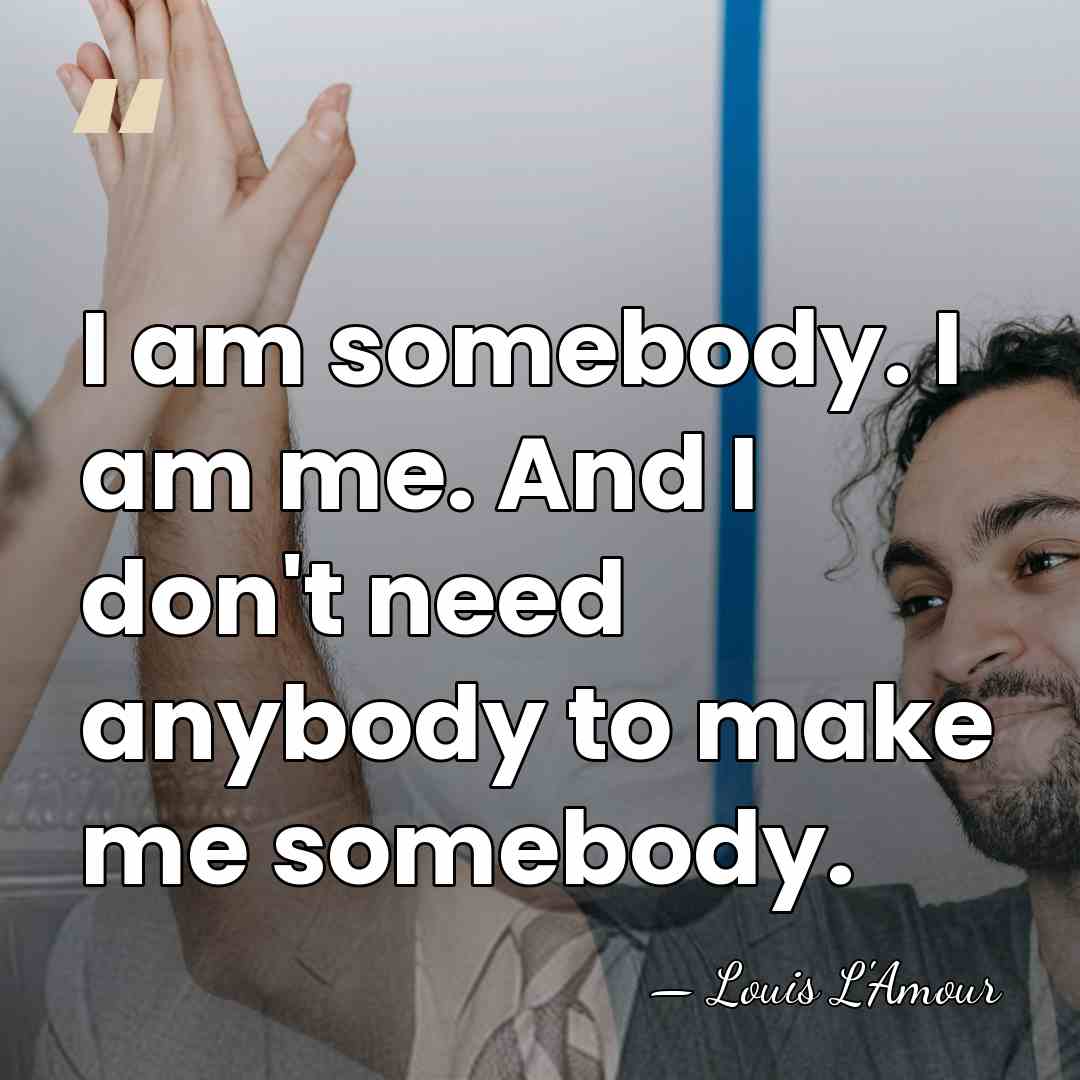 I am somebody. I am me. And I don't need anybody to&hellip; - Louis L'Amour