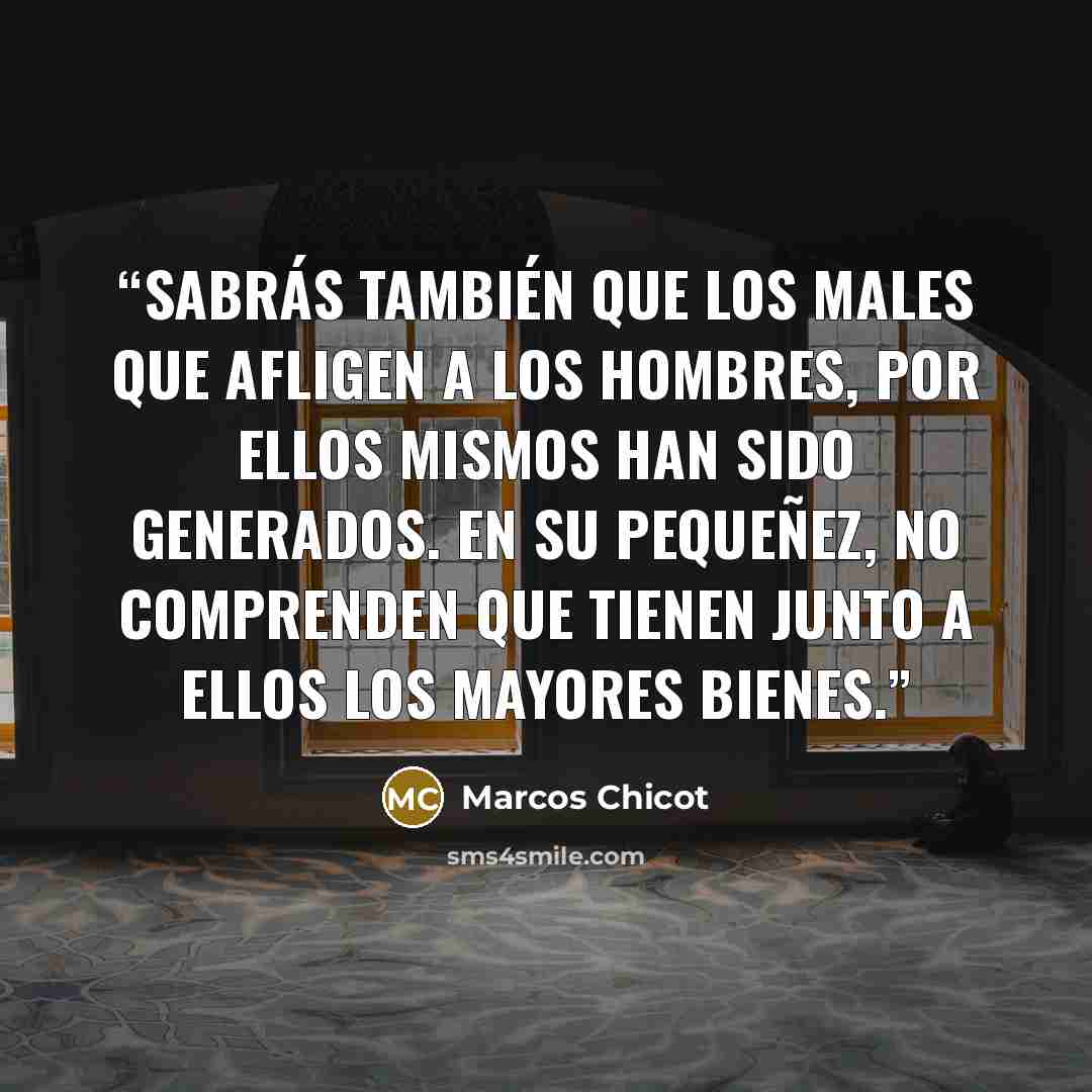 “Sabrás también que los males que afligen a los hombres, por ellos mismos han sido generados. En su pequeñez, no comprenden que tienen junto a ellos los mayores bienes.” quote by Marcos Chicot